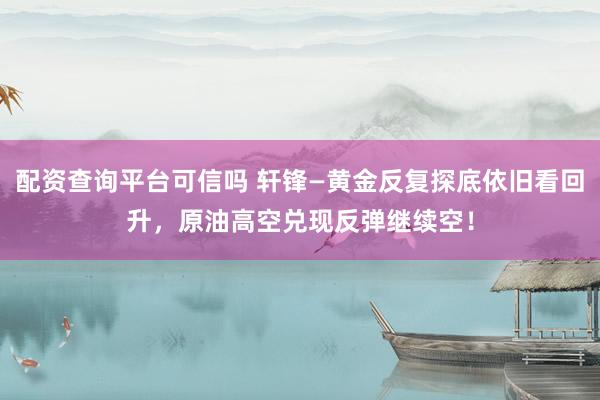 配资查询平台可信吗 轩锋—黄金反复探底依旧看回升，原油高空兑现反弹继续空！