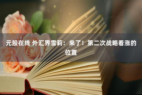 元股在线 外汇界雪莉：来了！第二次战略看涨的位置