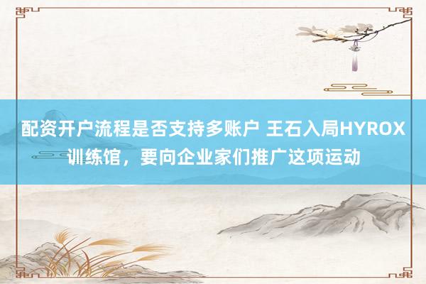配资开户流程是否支持多账户 王石入局HYROX训练馆，要向企业家们推广这项运动