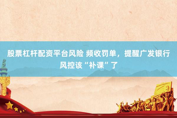 股票杠杆配资平台风险 频收罚单，提醒广发银行风控该“补课”了