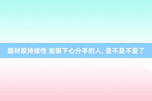 题材股持续性 能狠下心分手的人, 是不是不爱了