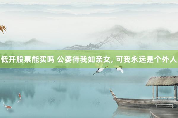 低开股票能买吗 公婆待我如亲女, 可我永远是个外人