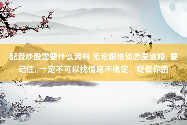 配资炒股需要什么资料 无论跟谁谈恋爱结婚, 要记住, 一定不可以找情绪不稳定、贬低你的