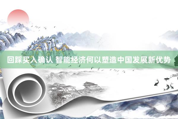 回踩买入确认 智能经济何以塑造中国发展新优势