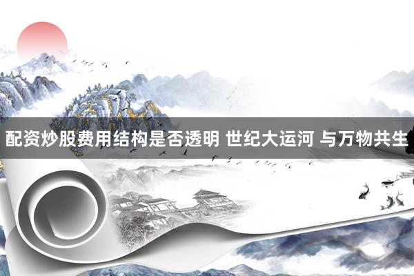 配资炒股费用结构是否透明 世纪大运河 与万物共生