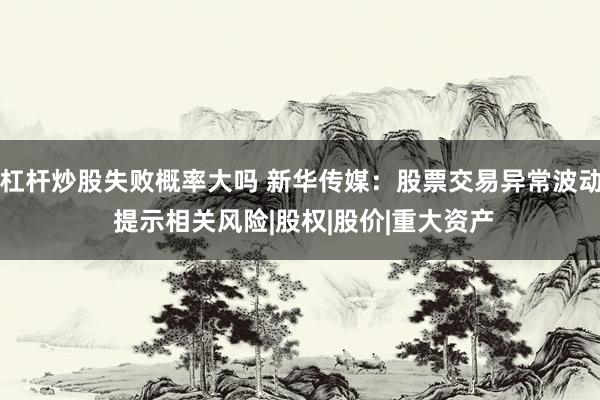 杠杆炒股失败概率大吗 新华传媒：股票交易异常波动 提示相关风险|股权|股价|重大资产