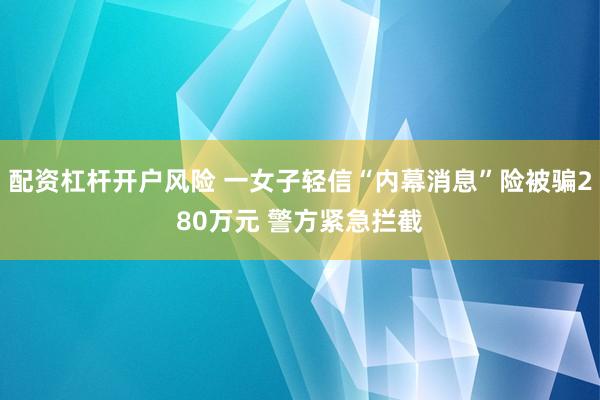配资杠杆开户风险 一女子轻信“内幕消息”险被骗280万元 警方紧急拦截