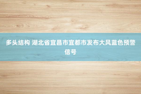 多头结构 湖北省宜昌市宜都市发布大风蓝色预警信号