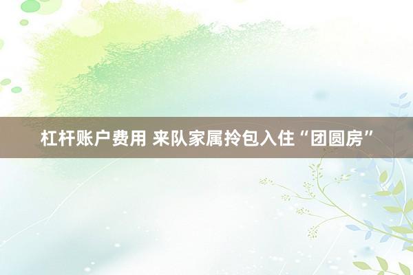 杠杆账户费用 来队家属拎包入住“团圆房”