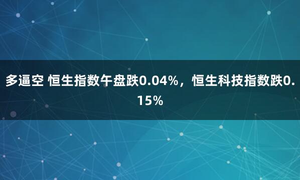 多逼空 恒生指数午盘跌0.04%，恒生科技指数跌0.15%