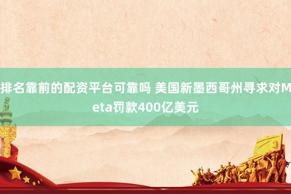 排名靠前的配资平台可靠吗 美国新墨西哥州寻求对Meta罚款400亿美元