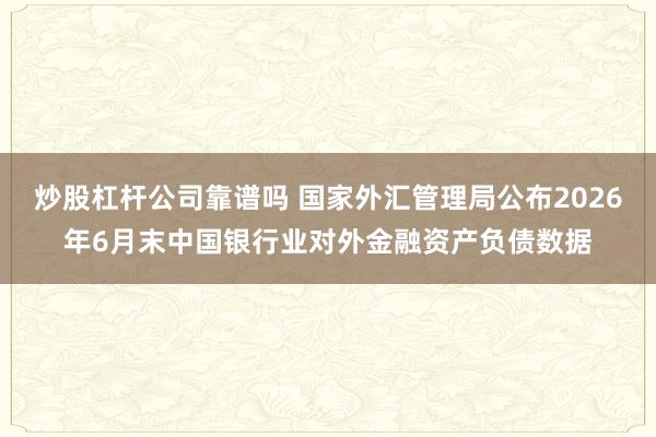 炒股杠杆公司靠谱吗 国家外汇管理局公布2026年6月末中国银行业对外金融资产负债数据