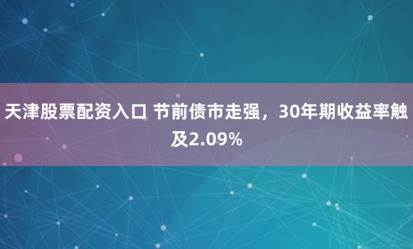 天津股票配资入口 节前债市走强，30年期收益率触及2.09%