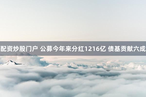 配资炒股门户 公募今年来分红1216亿 债基贡献六成
