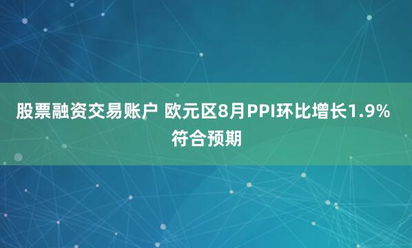 股票融资交易账户 欧元区8月PPI环比增长1.9% 符合预期