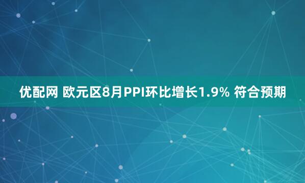 优配网 欧元区8月PPI环比增长1.9% 符合预期