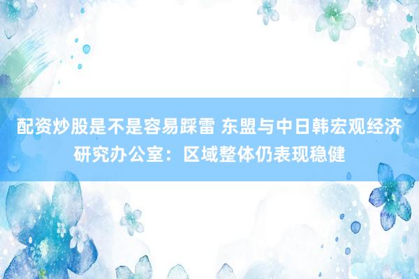 配资炒股是不是容易踩雷 东盟与中日韩宏观经济研究办公室：区域整体仍表现稳健
