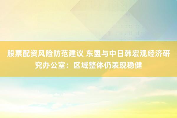 股票配资风险防范建议 东盟与中日韩宏观经济研究办公室：区域整体仍表现稳健