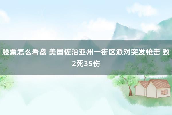 股票怎么看盘 美国佐治亚州一街区派对突发枪击 致2死35伤