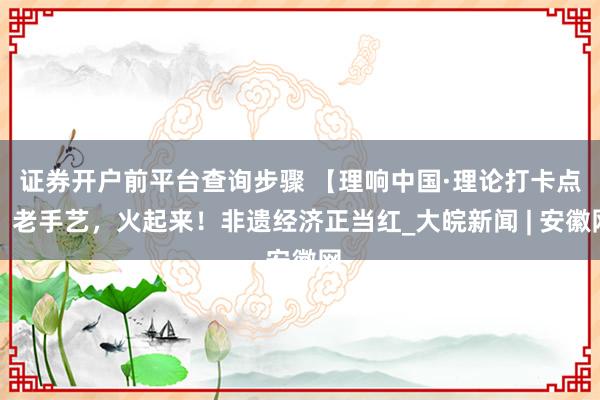 证券开户前平台查询步骤 【理响中国·理论打卡点】老手艺，火起来！非遗经济正当红_大皖新闻 | 安徽网
