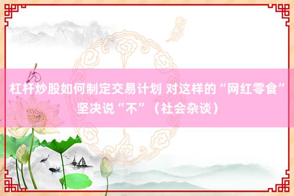 杠杆炒股如何制定交易计划 对这样的“网红零食”坚决说“不”（社会杂谈）