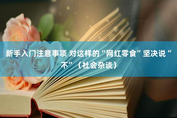 新手入门注意事项 对这样的“网红零食”坚决说“不”（社会杂谈）