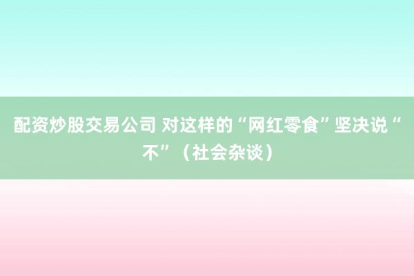 配资炒股交易公司 对这样的“网红零食”坚决说“不”(社会杂谈)