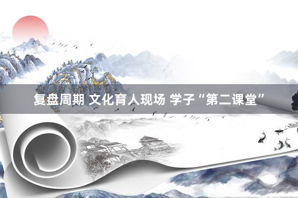 复盘周期 文化育人现场 学子“第二课堂”