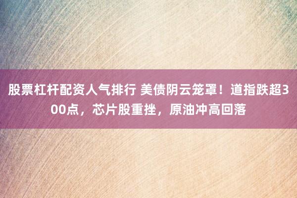 股票杠杆配资人气排行 美债阴云笼罩！道指跌超300点，芯片股重挫，原油冲高回落