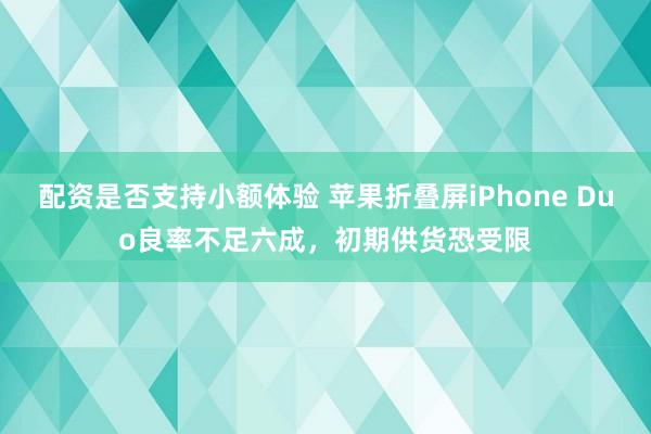 配资是否支持小额体验 苹果折叠屏iPhone Duo良率不足六成，初期供货恐受限
