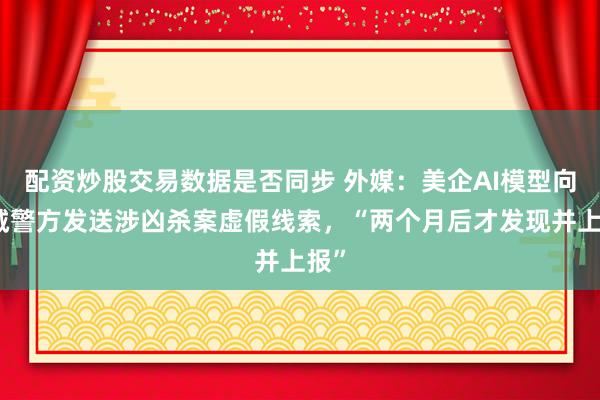 配资炒股交易数据是否同步 外媒：美企AI模型向费城警方发送涉凶杀案虚假线索，“两个月后才发现并上报”