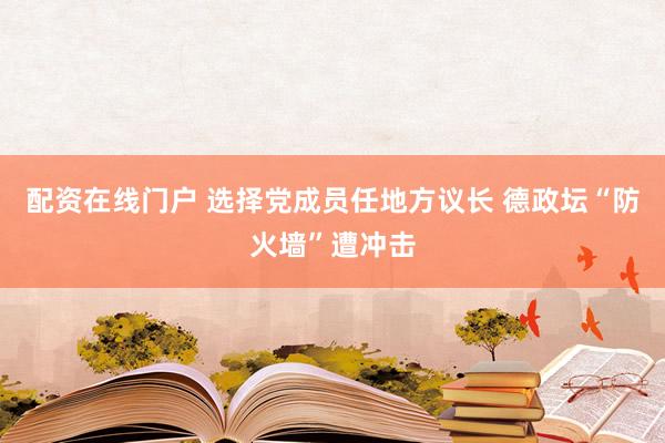配资在线门户 选择党成员任地方议长 德政坛“防火墙”遭冲击