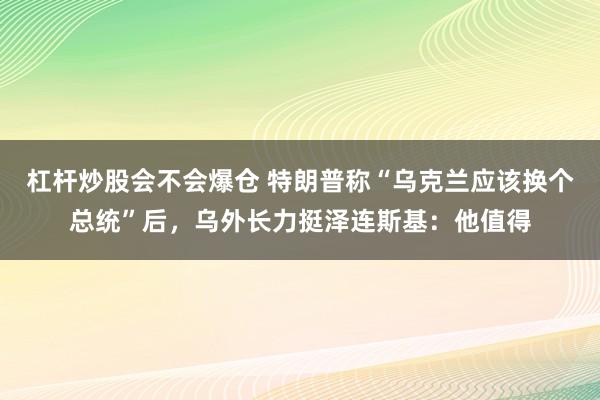 杠杆炒股会不会爆仓 特朗普称“乌克兰应该换个总统”后，乌外长力挺泽连斯基：他值得