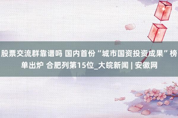 股票交流群靠谱吗 国内首份“城市国资投资成果”榜单出炉 合肥列第15位_大皖新闻 | 安徽网