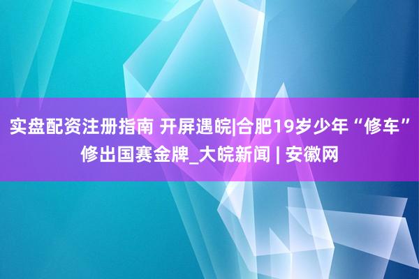 实盘配资注册指南 开屏遇皖|合肥19岁少年“修车”修出国赛金牌_大皖新闻 | 安徽网