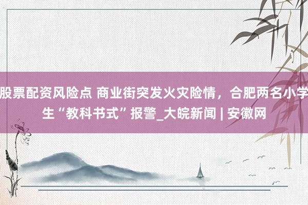 股票配资风险点 商业街突发火灾险情，合肥两名小学生“教科书式”报警_大皖新闻 | 安徽网