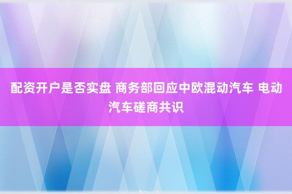 配资开户是否实盘 商务部回应中欧混动汽车 电动汽车磋商共识