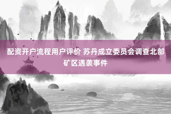 配资开户流程用户评价 苏丹成立委员会调查北部矿区遇袭事件
