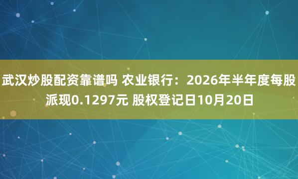 武汉炒股配资靠谱吗 农业银行：2026年半年度每股派现0.1297元 股权登记日10月20日