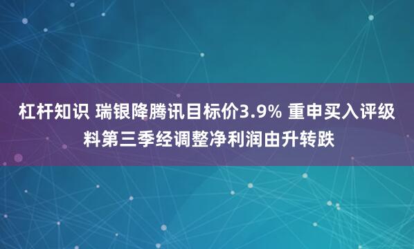 杠杆知识 瑞银降腾讯目标价3.9% 重申买入评级 料第三季经调整净利润由升转跌