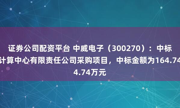 证券公司配资平台 中威电子(300270):中标广西计算中心有限责任公司采购项目,中标金额为164.74万元