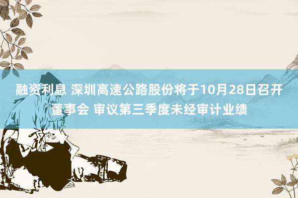 融资利息 深圳高速公路股份将于10月28日召开董事会 审议第三季度未经审计业绩