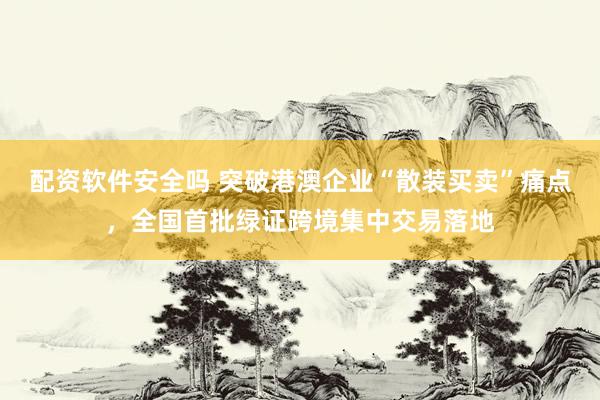 配资软件安全吗 突破港澳企业“散装买卖”痛点，全国首批绿证跨境集中交易落地