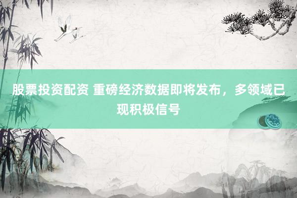 股票投资配资 重磅经济数据即将发布，多领域已现积极信号