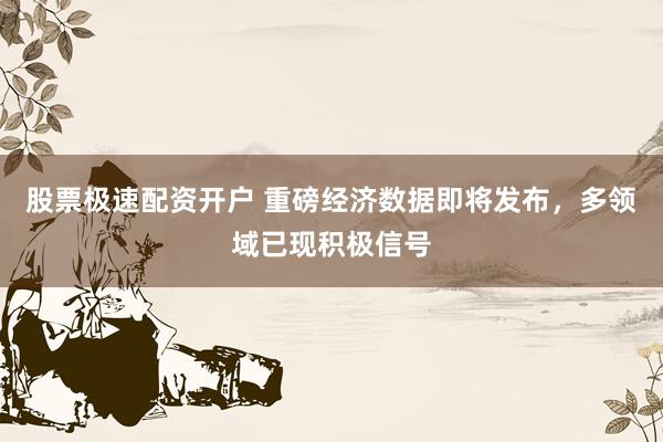 股票极速配资开户 重磅经济数据即将发布，多领域已现积极信号