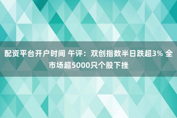 配资平台开户时间 午评：双创指数半日跌超3% 全市场超5000只个股下挫