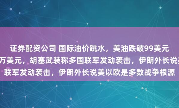证券配资公司 国际油价跳水，美油跌破99美元，比特币直线跌破8.2万美元，胡塞武装称多国联军发动袭击，伊朗外长说美以欧是多数战争根源