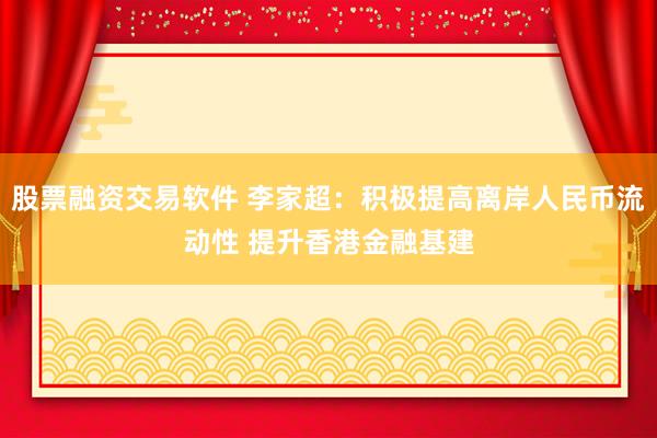 股票融资交易软件 李家超:积极提高离岸人民币流动性 提升香港金融基建