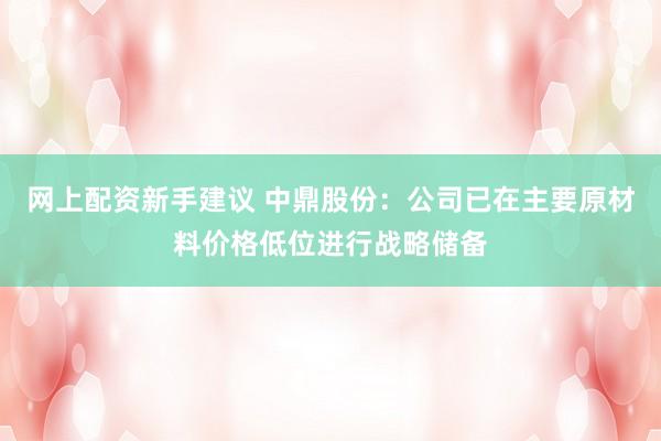 网上配资新手建议 中鼎股份：公司已在主要原材料价格低位进行战略储备