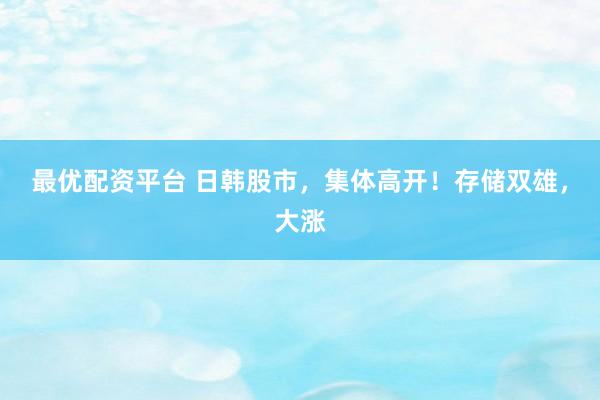 最优配资平台 日韩股市，集体高开！存储双雄，大涨